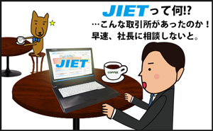 ＪＩＥＴって何!?こんな取引所があったのか。早速、社長に相談しないと。